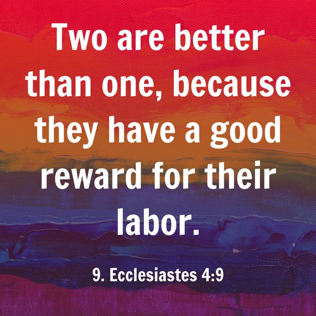Two are better than one, because they have a good reward for their labor. - 9. Ecclesiastes 4:9