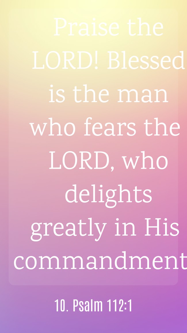 Praise the LORD! Blessed is the man who fears the LORD, who delights greatly in His commandments. - 10. Psalm 112:1