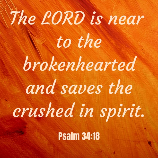 The LORD is near to the brokenhearted and saves the crushed in spirit. - Psalm 34:18