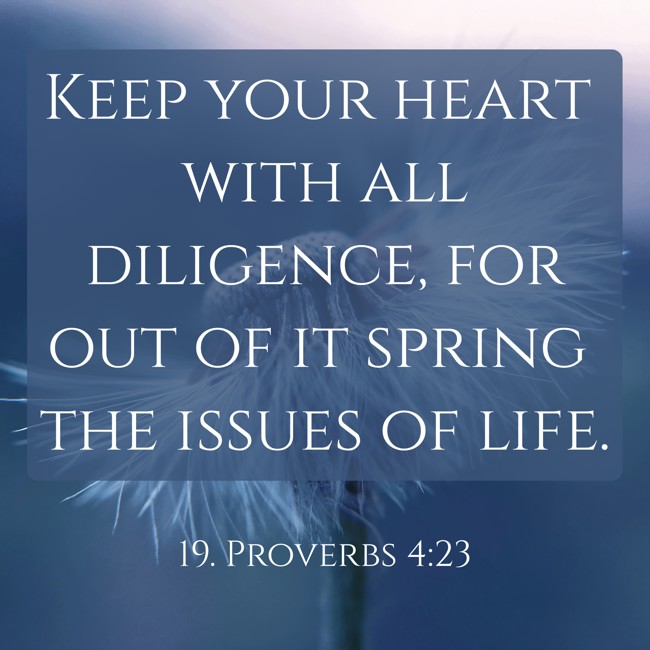 Keep your heart with all diligence, for out of it spring the issues of life. - 19. Proverbs 4:23