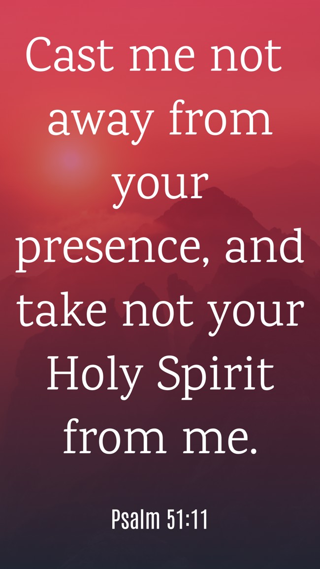 Cast me not away from your presence, and take not your Holy Spirit from me. - Psalm 51:11