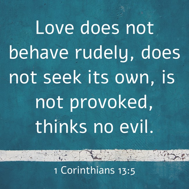  Love does not behave rudely, does not seek its own, is not provoked, thinks no evil.   - 1 Corinthians 13:5 