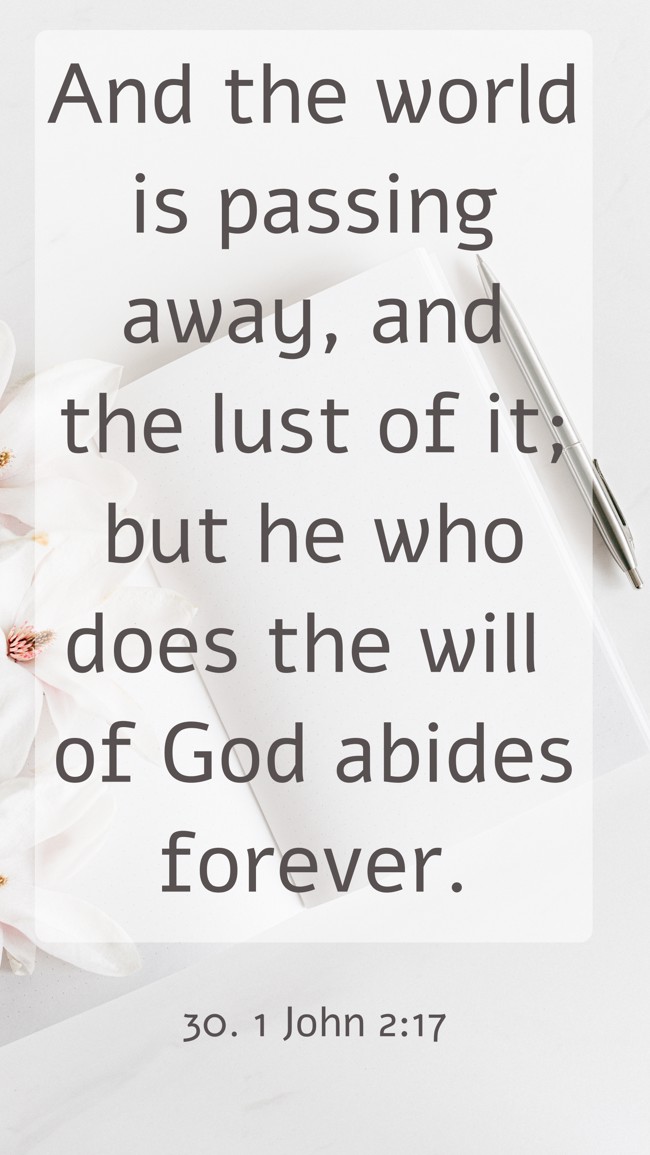 And the world is passing away, and the lust of it; but he who does the will of God abides forever. - 30. 1 John 2:17