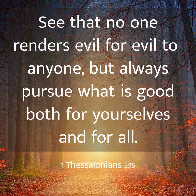  See that no one renders evil for evil to anyone, but always pursue what is good both for yourselves and for all.   - 1 Thessalonians 5:15 