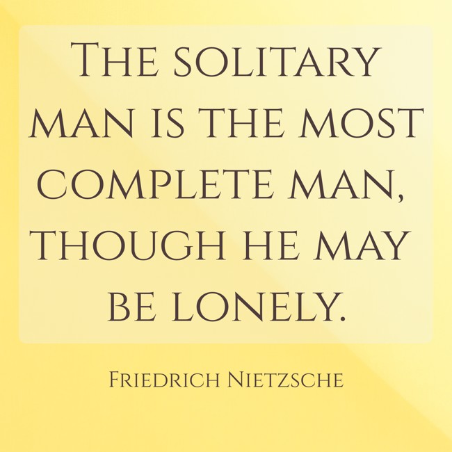 The solitary man is the most complete man, though he may be lonely. - Friedrich Nietzsche