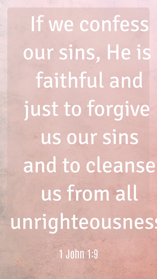 If we confess our sins, He is faithful and just to forgive us our sins and to cleanse us from all unrighteousness. - 1 John 1:9