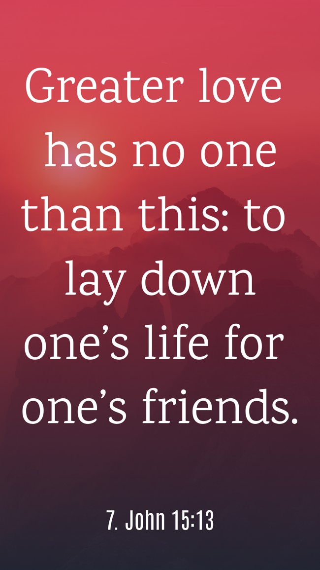 Greater love has no one than this: to lay down one’s life for one’s friends. - 7. John 15:13
