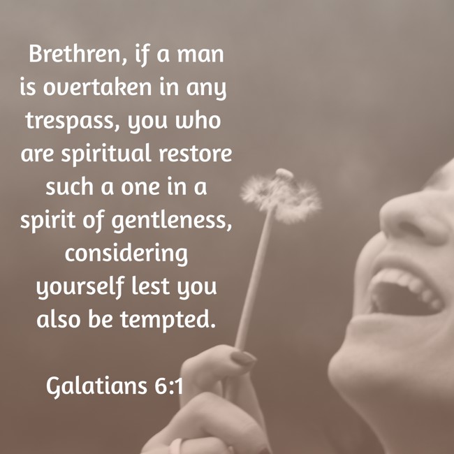 Brethren, if a man is overtaken in any trespass, you who are spiritual restore such a one in a spirit of gentleness, considering yourself lest you also be tempted. - Galatians 6:1