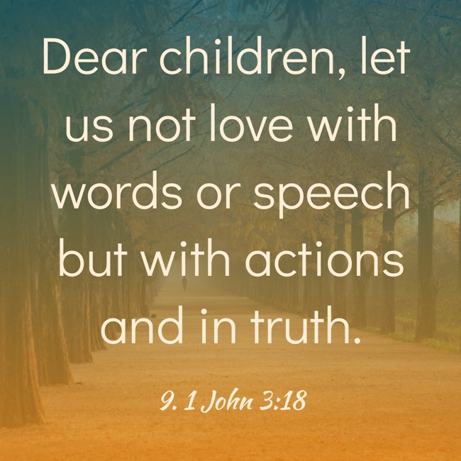 Dear children, let us not love with words or speech but with actions and in truth. - 9. 1 John 3:18