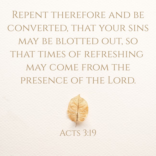 Repent therefore and be converted, that your sins may be blotted out, so that times of refreshing may come from the presence of the Lord. - Acts 3:19