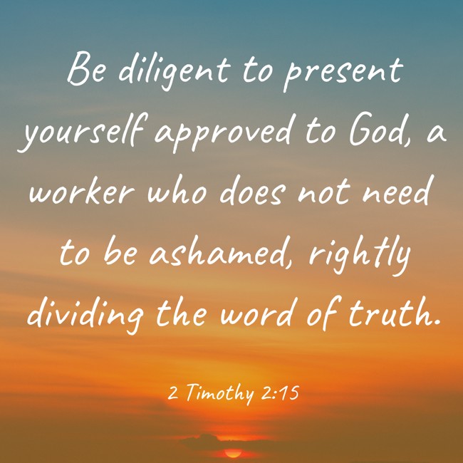 Be diligent to present yourself approved to God, a worker who does not need to be ashamed, rightly dividing the word of truth. - 2 Timothy 2:15