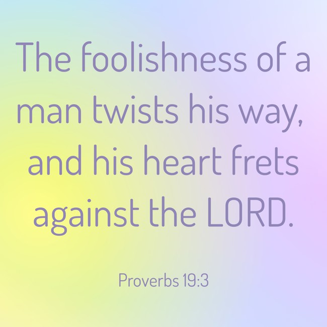 The foolishness of a man twists his way, and his heart frets against the LORD. - Proverbs 19:3