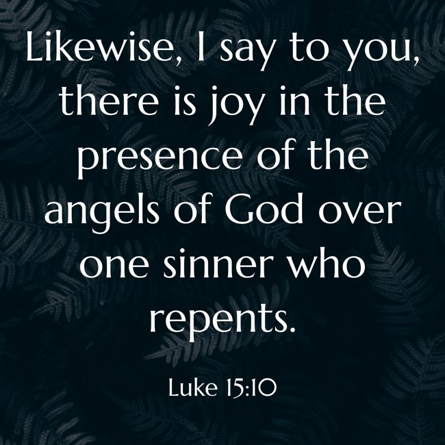 Likewise, I say to you, there is joy in the presence of the angels of God over one sinner who repents. - Luke 15:10