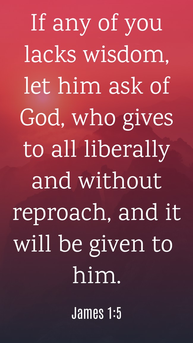 If any of you lacks wisdom, let him ask of God, who gives to all liberally and without reproach, and it will be given to him. - James 1:5