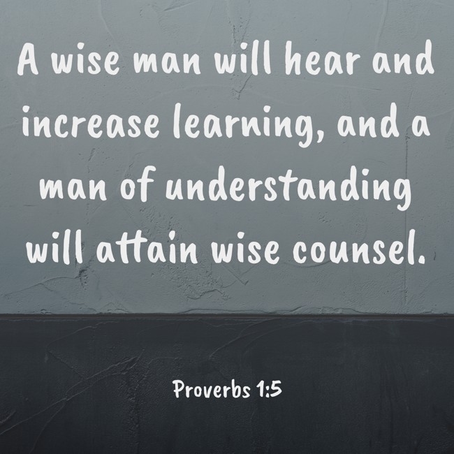 A wise man will hear and increase learning, and a man of understanding will attain wise counsel. - Proverbs 1:5
