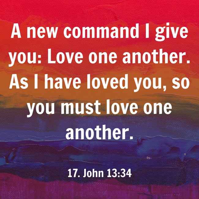 A new command I give you: Love one another. As I have loved you, so you must love one another. - 17. John 13:34