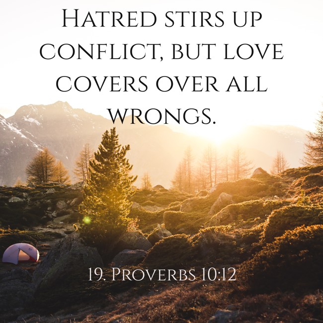 Hatred stirs up conflict, but love covers over all wrongs. - 19. Proverbs 10:12