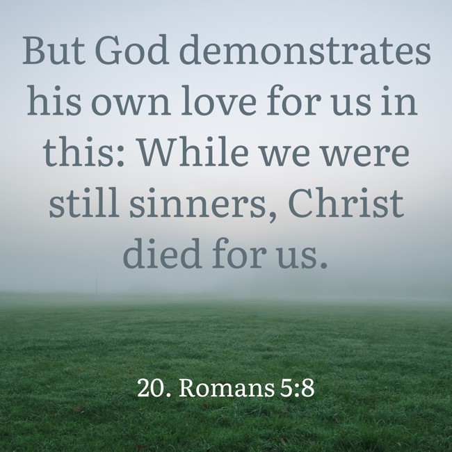 But God demonstrates his own love for us in this: While we were still sinners, Christ died for us. - 20. Romans 5:8
