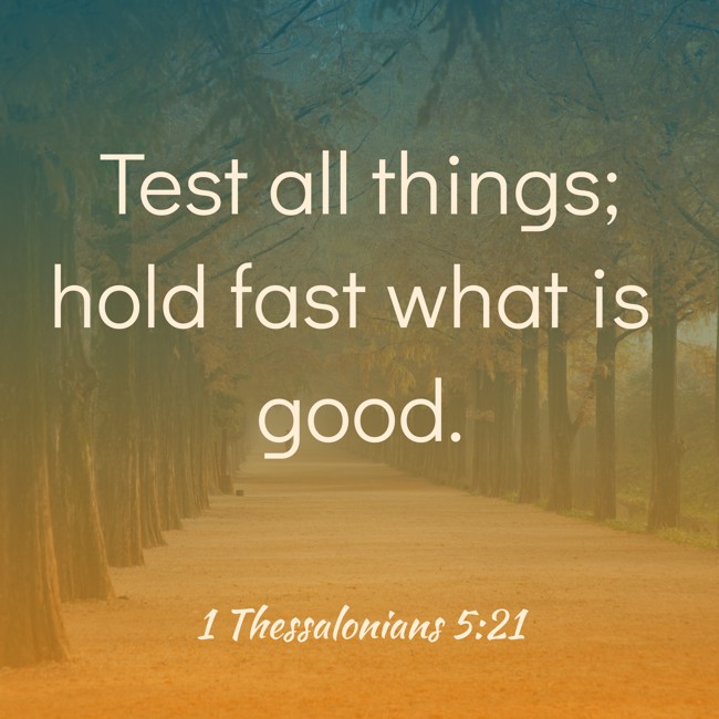 Test all things; hold fast what is good. - 1 Thessalonians 5:21