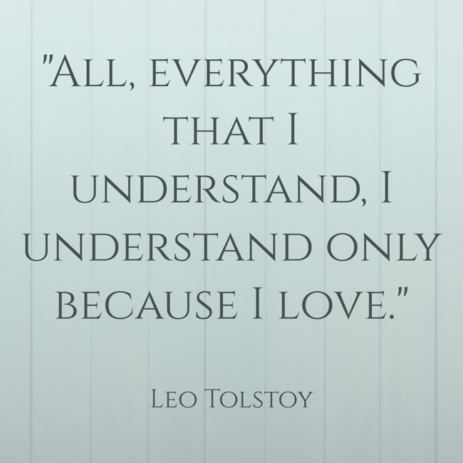 All, everything that I understand, I understand only because I love. - Leo Tolstoy