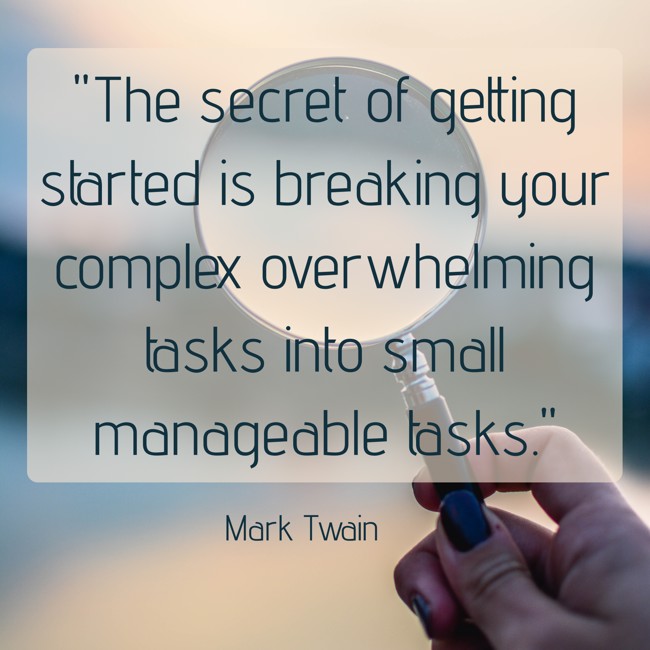 The secret of getting started is breaking your complex overwhelming tasks into small manageable tasks. - Mark Twain