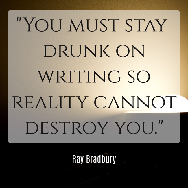 You must stay drunk on writing so reality cannot destroy you. - Ray Bradbury