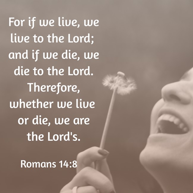 For if we live, we live to the Lord; and if we die, we die to the Lord. Therefore, whether we live or die, we are the Lord's. - Romans 14:8