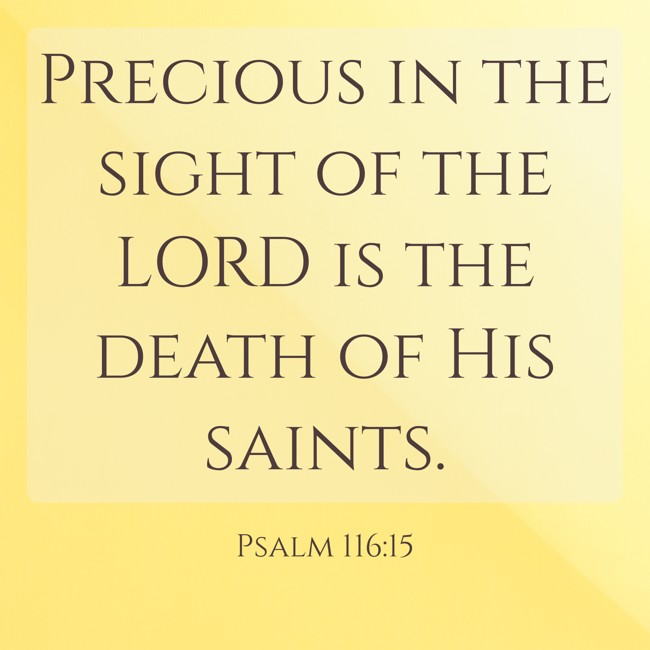 Precious in the sight of the LORD is the death of His saints. - Psalm 116:15