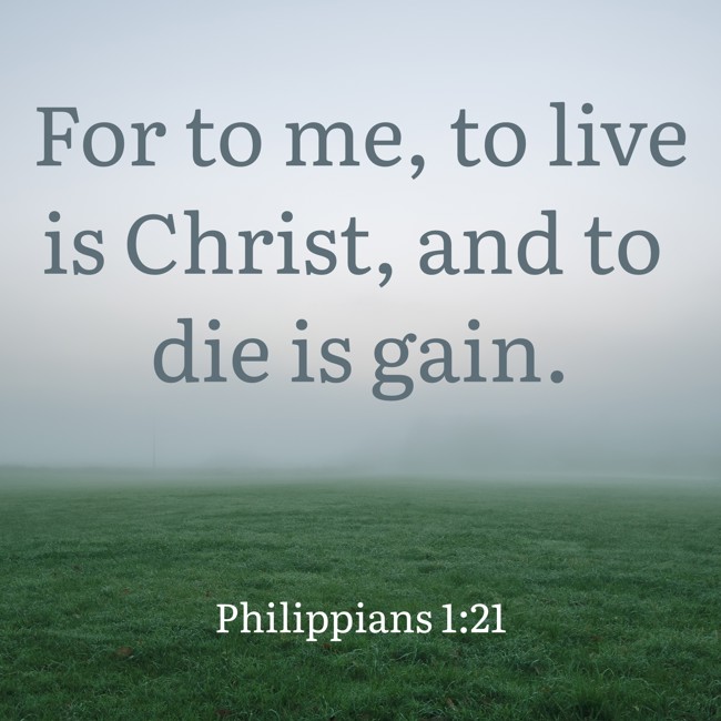 For to me, to live is Christ, and to die is gain. - Philippians 1:21