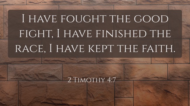 I have fought the good fight, I have finished the race, I have kept the faith. - 2 Timothy 4:7