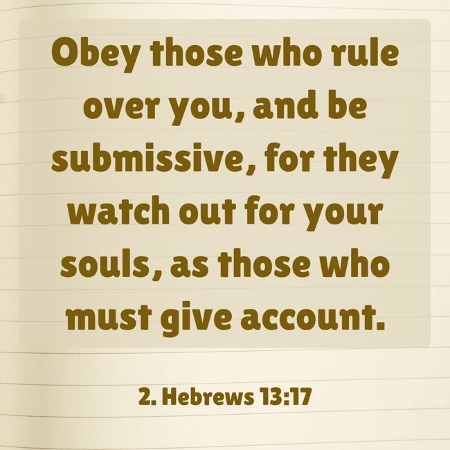 Obey those who rule over you, and be submissive, for they watch out for your souls, as those who must give account. - 2. Hebrews 13:17