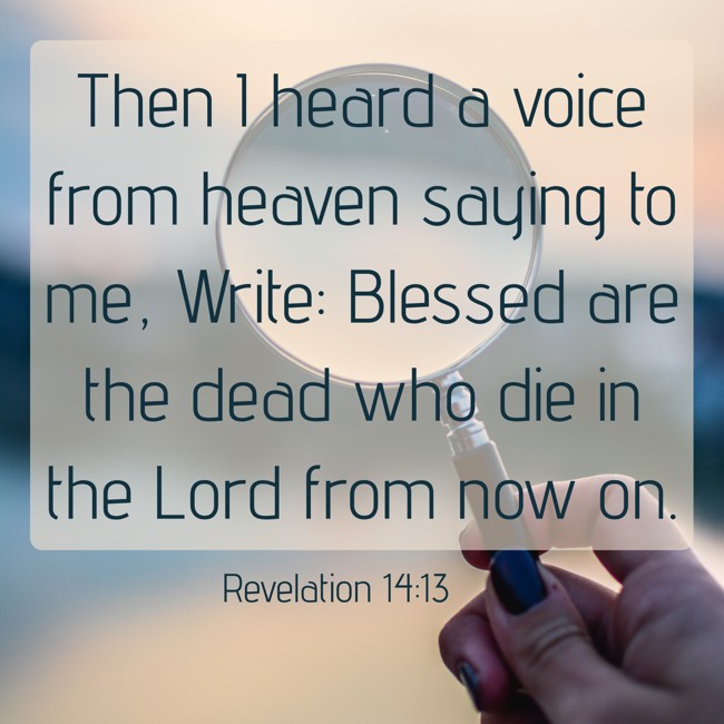 Then I heard a voice from heaven saying to me, Write: Blessed are the dead who die in the Lord from now on. - Revelation 14:13