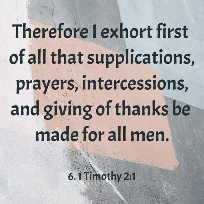 Therefore I exhort first of all that supplications, prayers, intercessions, and giving of thanks be made for all men. - 6. 1 Timothy 2:1
