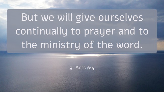 But we will give ourselves continually to prayer and to the ministry of the word. - 9. Acts 6:4