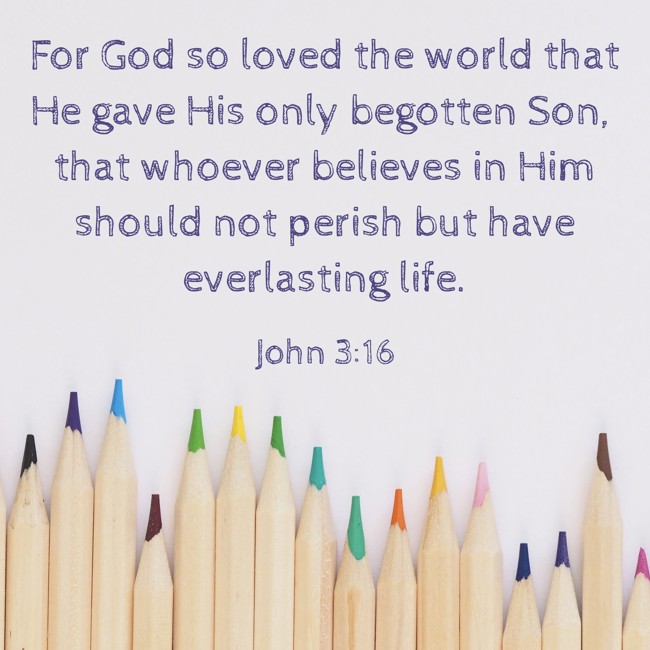 For God so loved the world that He gave His only begotten Son, that whoever believes in Him should not perish but have everlasting life. - John 3:16