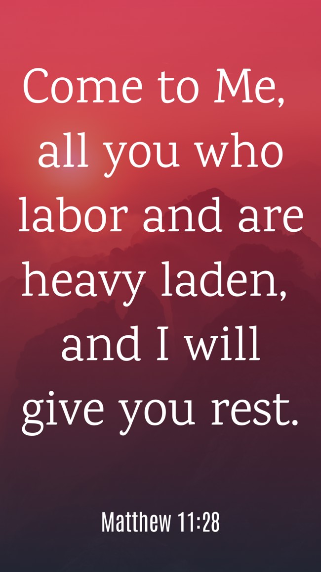 Come to Me, all you who labor and are heavy laden, and I will give you rest. - Matthew 11:28