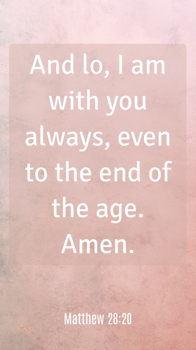 And lo, I am with you always, even to the end of the age. Amen. - Matthew 28:20