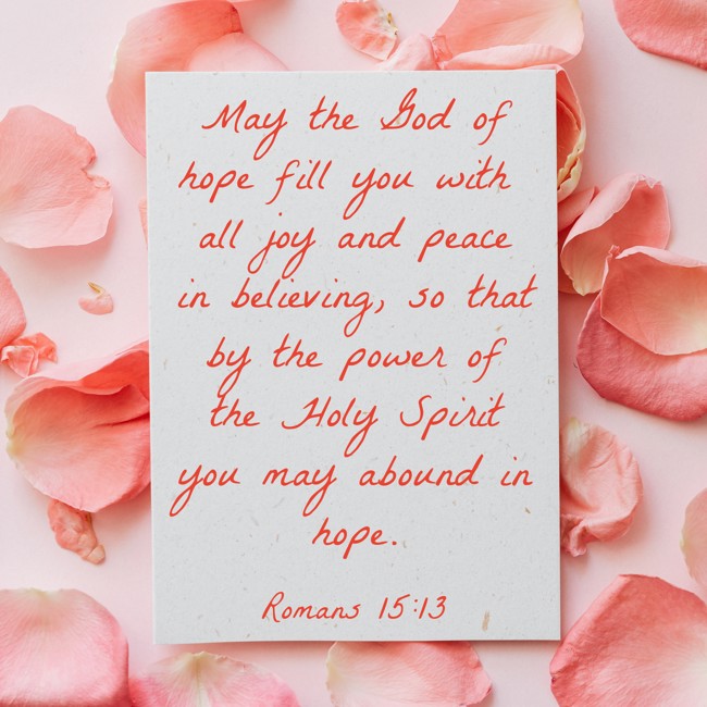 May the God of hope fill you with all joy and peace in believing, so that by the power of the Holy Spirit you may abound in hope. - Romans 15:13