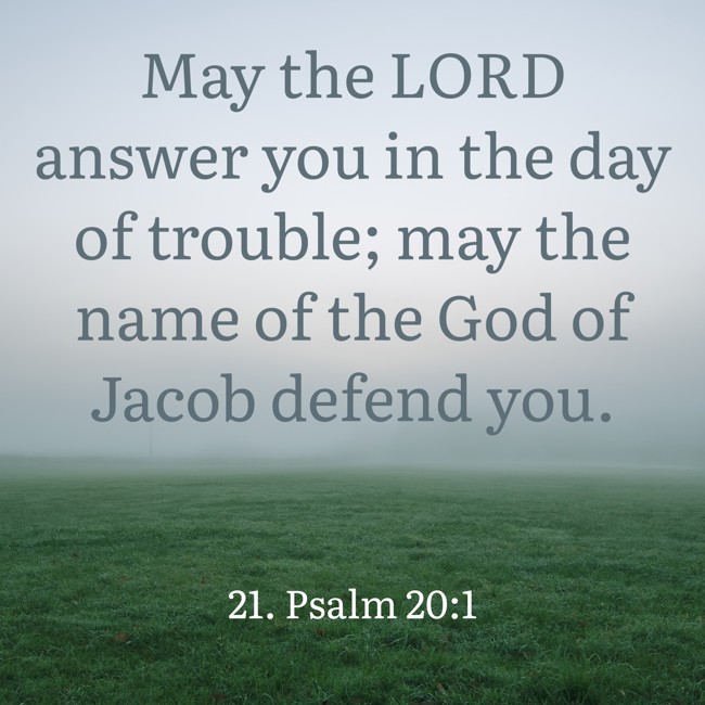 May the LORD answer you in the day of trouble; may the name of the God of Jacob defend you. - 21. Psalm 20:1