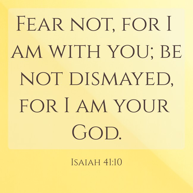 Fear not, for I am with you; be not dismayed, for I am your God. - Isaiah 41:10