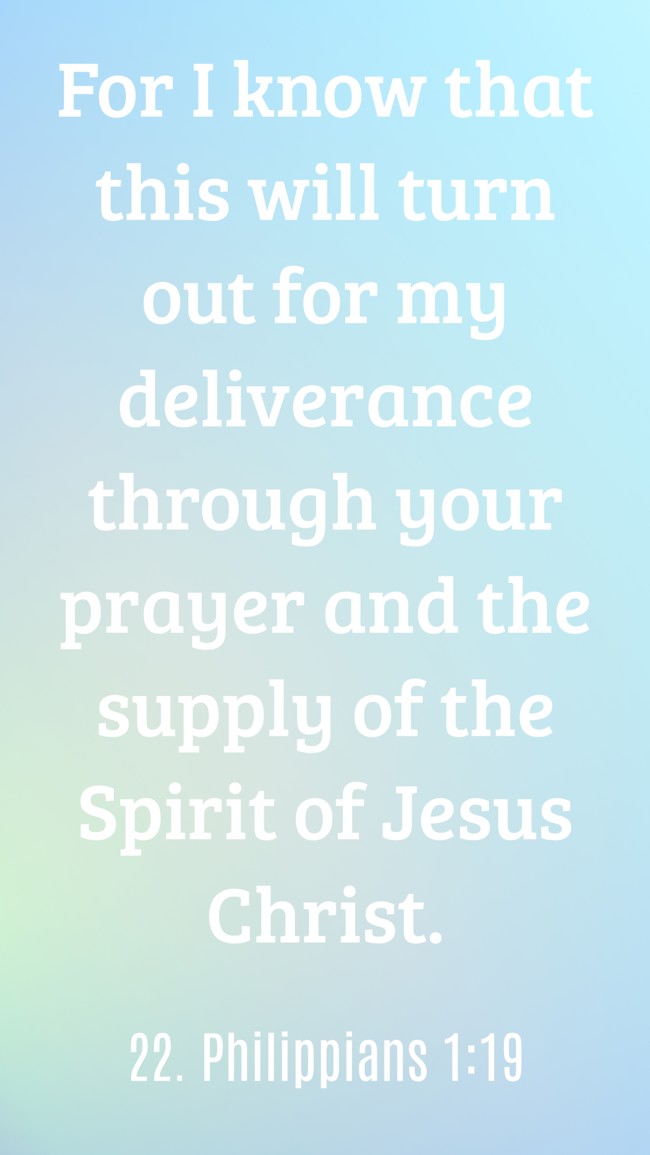 For I know that this will turn out for my deliverance through your prayer and the supply of the Spirit of Jesus Christ. - 22. Philippians 1:19