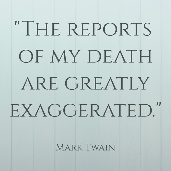 The reports of my death are greatly exaggerated. - Mark Twain