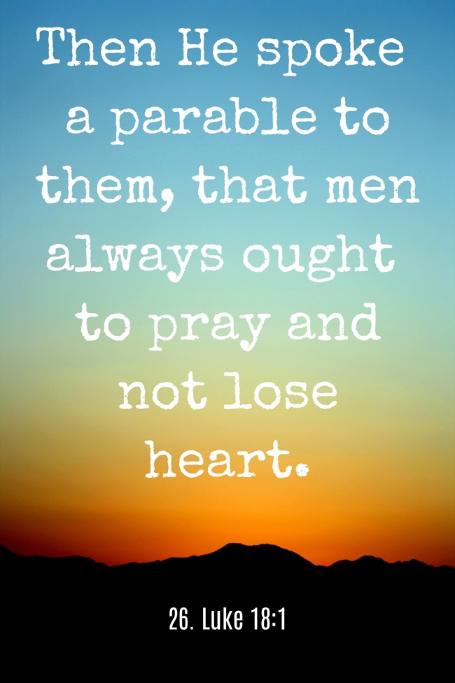 Then He spoke a parable to them, that men always ought to pray and not lose heart. - 26. Luke 18:1