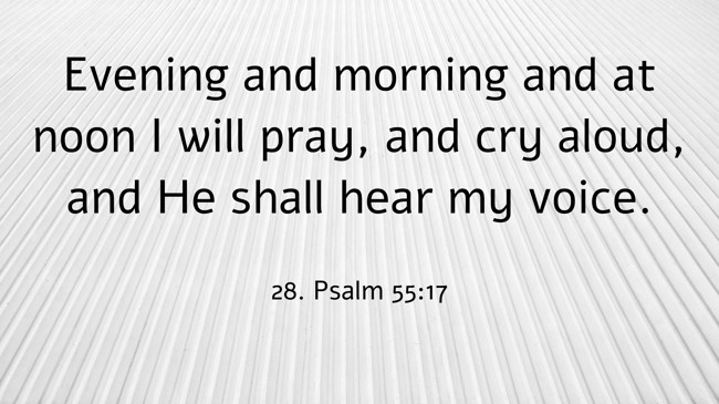 Evening and morning and at noon I will pray, and cry aloud, and He shall hear my voice. - 28. Psalm 55:17