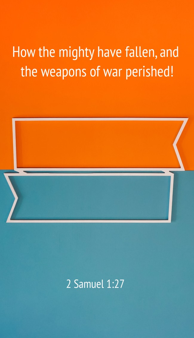 How the mighty have fallen, and the weapons of war perished! - 2 Samuel 1:27