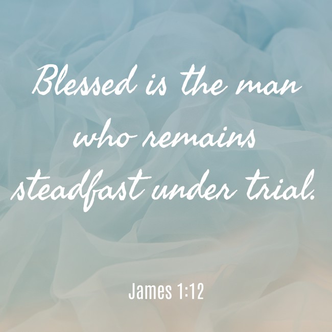 Blessed is the man who remains steadfast under trial. - James 1:12