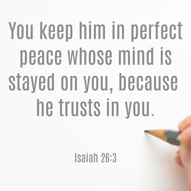 You keep him in perfect peace whose mind is stayed on you, because he trusts in you. - Isaiah 26:3
