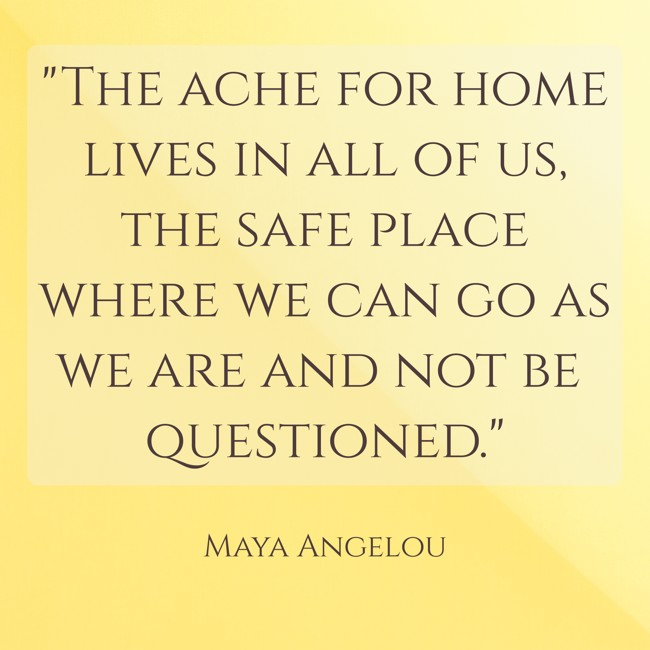 The ache for home lives in all of us, the safe place where we can go as we are and not be questioned. - Maya Angelou