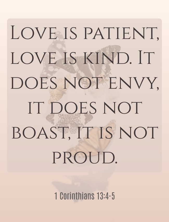 Love is patient, love is kind. It does not envy, it does not boast, it is not proud. - 1 Corinthians 13:4-5