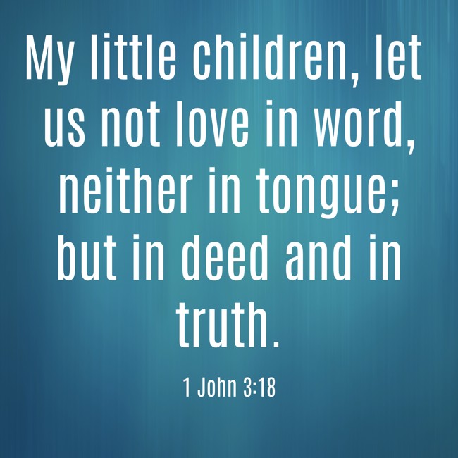 My little children, let us not love in word, neither in tongue; but in deed and in truth. - 1 John 3:18